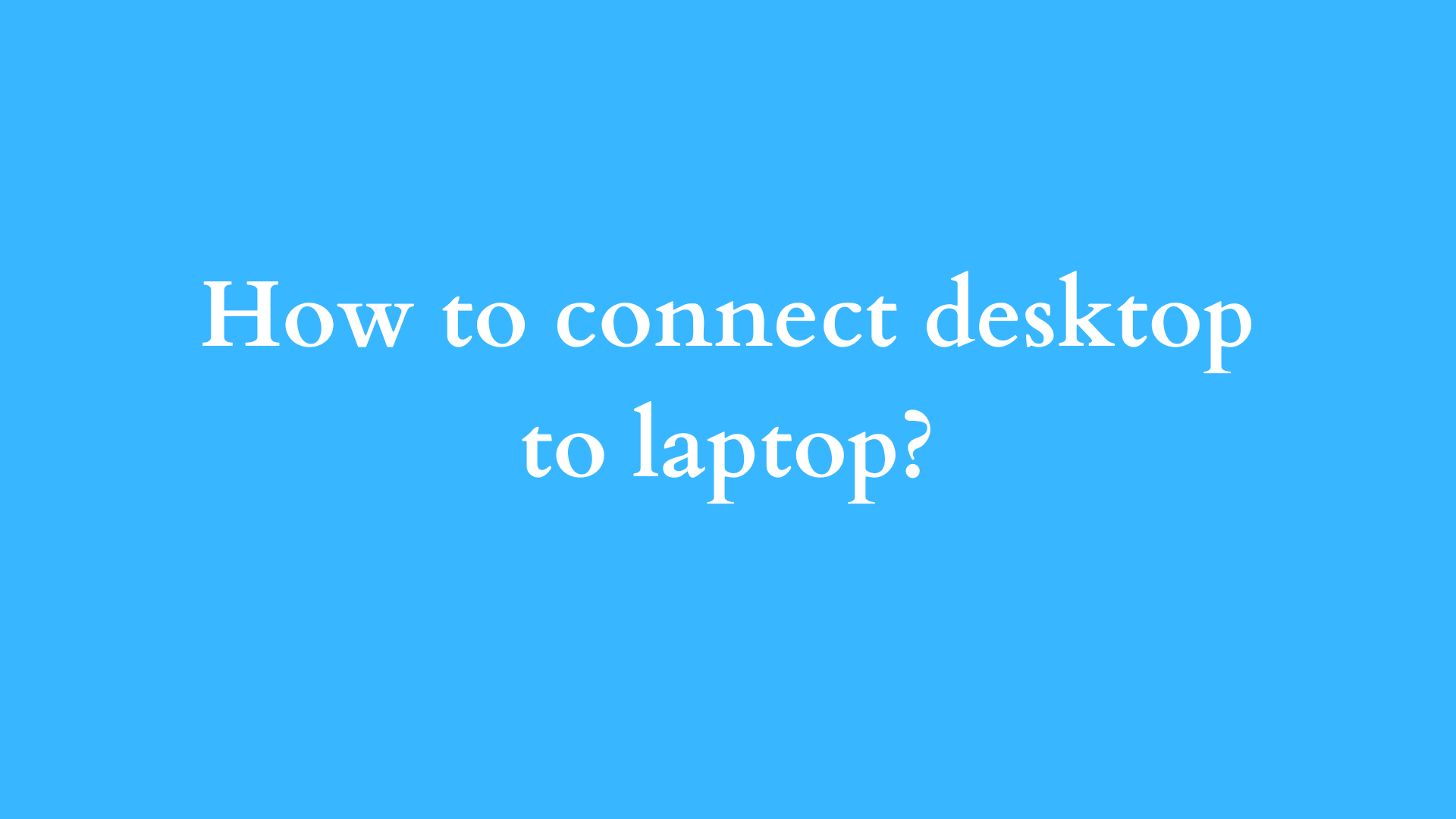 how to connect desktop to laptop